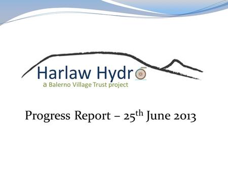 Progress Report – 25 th June 2013. OBJECTIVE To complete the fund raising for a community hydro scheme at Harlaw Reservoir and ‘make it happen’.