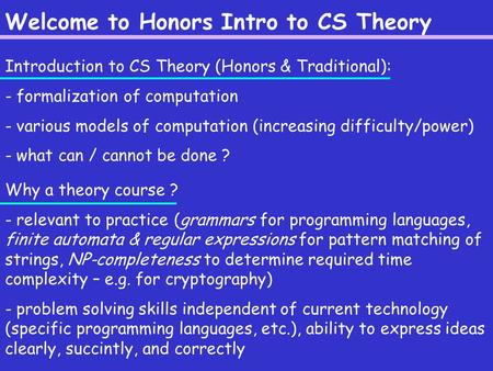 Welcome to Honors Intro to CS Theory Introduction to CS Theory (Honors & Traditional): - formalization of computation - various models of computation (increasing.