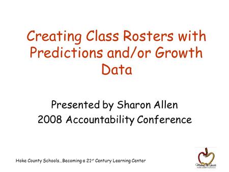 Hoke County Schools…Becoming a 21 st Century Learning Center Creating Class Rosters with Predictions and/or Growth Data Presented by Sharon Allen 2008.