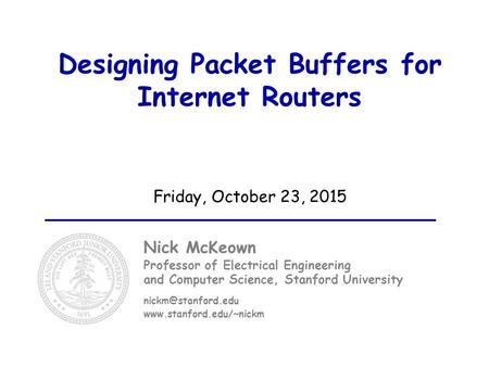 Designing Packet Buffers for Internet Routers Friday, October 23, 2015 Nick McKeown Professor of Electrical Engineering and Computer Science, Stanford.