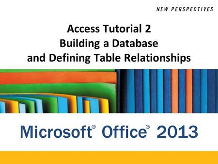 Microsoft Office 2013 ®® Access Tutorial 2 Building a Database and Defining Table Relationships.