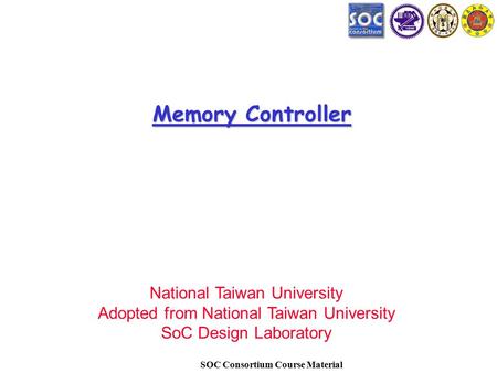 SOC Consortium Course Material Memory Controller National Taiwan University Adopted from National Taiwan University SoC Design Laboratory.