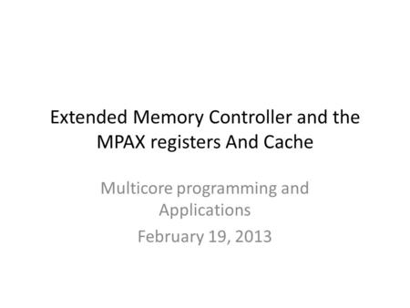 Extended Memory Controller and the MPAX registers And Cache Multicore programming and Applications February 19, 2013.