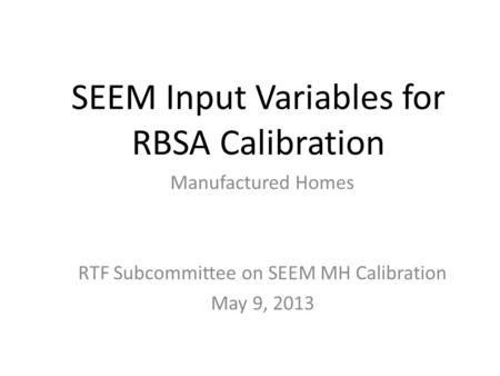 SEEM Input Variables for RBSA Calibration Manufactured Homes RTF Subcommittee on SEEM MH Calibration May 9, 2013.