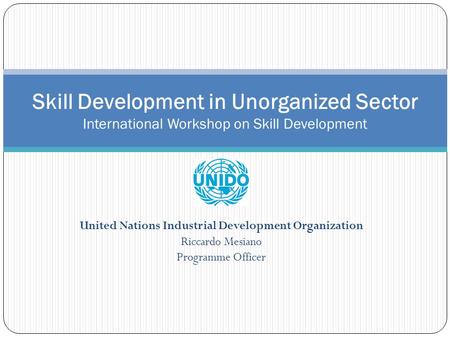 United Nations Industrial Development Organization Riccardo Mesiano Programme Officer Skill Development in Unorganized Sector International Workshop on.