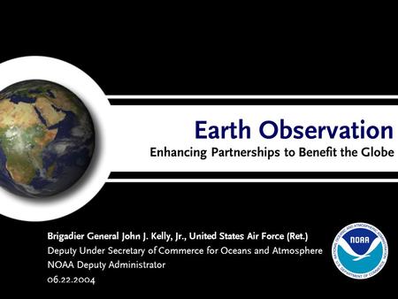 Earth Observation Enhancing Partnerships to Benefit the Globe Brigadier General John J. Kelly, Jr., United States Air Force (Ret.) Deputy Under Secretary.