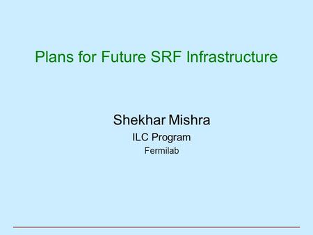 Plans for Future SRF Infrastructure Shekhar Mishra ILC Program Fermilab.