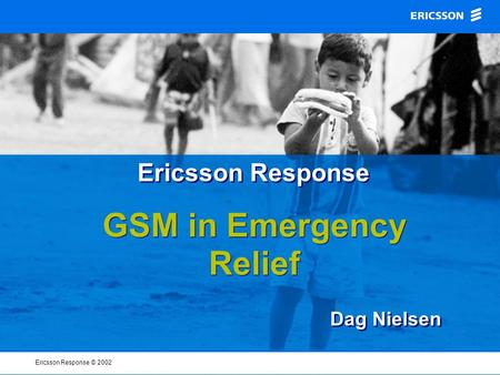 Ericsson Response © 2002 GSM in Emergency Relief Ericsson Response Dag Nielsen.