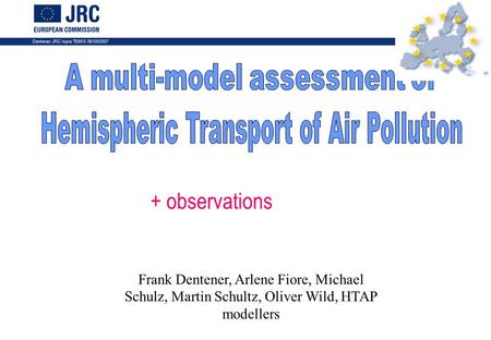 Dentener JRC Ispra TEMIS 081002007 1 Frank Dentener, Arlene Fiore, Michael Schulz, Martin Schultz, Oliver Wild, HTAP modellers + observations.