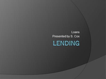 Loans Presented by S. Cox. Objectives  Describe the different types of loans  Explain the types of financing assistance provided to businesses.