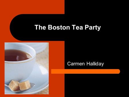 The Boston Tea Party Carmen Halliday. The Causes. King George III and his government looked to taxing the American colonies as a way of recouping their.