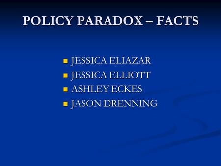 POLICY PARADOX – FACTS JESSICA ELIAZAR JESSICA ELIAZAR JESSICA ELLIOTT JESSICA ELLIOTT ASHLEY ECKES ASHLEY ECKES JASON DRENNING JASON DRENNING.