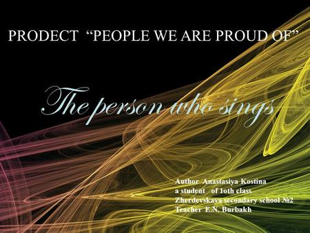 The person who sings Author Anastasiya Kostina a student of 1oth class Zherdevskaya secondary school №2 Teacher E.N. Burbakh PRODECT “PEOPLE WE ARE PROUD.