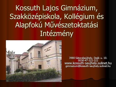 Kossuth Lajos Gimnázium, Szakközépiskola, Kollégium és Alapfokú Művészetoktatási Intézmény 3980 Sátoraljaújhely, Deák u. 10. 0036-47-321-322 www.kossuth-saujhely.sulinet.hu.