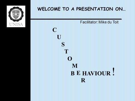 WELCOME TO A PRESENTATION ON… C U S T O M E R B HAVIOUR Facilitator: Mike du Toit !