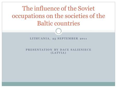 LITHUANIA, 25 SEPTEMBER 2011 PRESENTATION BY DACE SALIENIECE (LATVIA) The influence of the Soviet occupations on the societies of the Baltic countries.