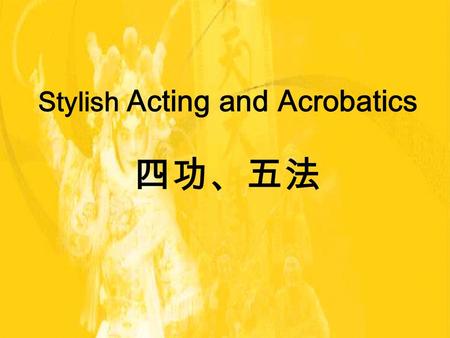 Stylish Acting and Acrobatics 四功、五法. 四功 :four skills in Performing 有聲皆歌 a. Singing （唱） b. Speaking （唸） 無動不舞 c. Acting （做） d. Fighting （打）