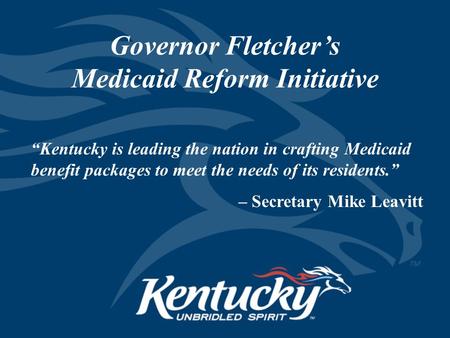 Governor Fletcher’s Medicaid Reform Initiative “Kentucky is leading the nation in crafting Medicaid benefit packages to meet the needs of its residents.”