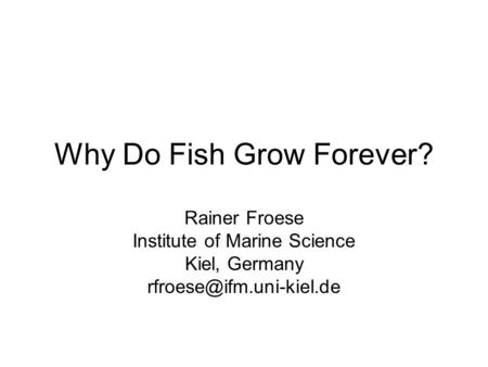 Why Do Fish Grow Forever? Rainer Froese Institute of Marine Science Kiel, Germany