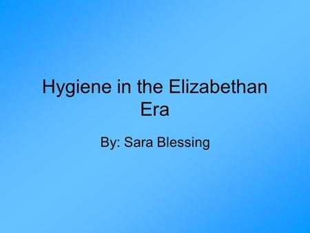 Hygiene in the Elizabethan Era By: Sara Blessing.