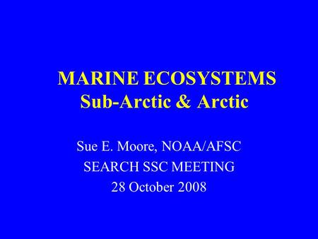 MARINE ECOSYSTEMS Sub-Arctic & Arctic Sue E. Moore, NOAA/AFSC SEARCH SSC MEETING 28 October 2008.