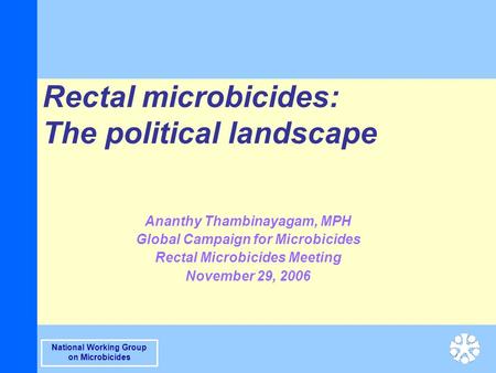 National Working Group on Microbicides Rectal microbicides: The political landscape Ananthy Thambinayagam, MPH Global Campaign for Microbicides Rectal.