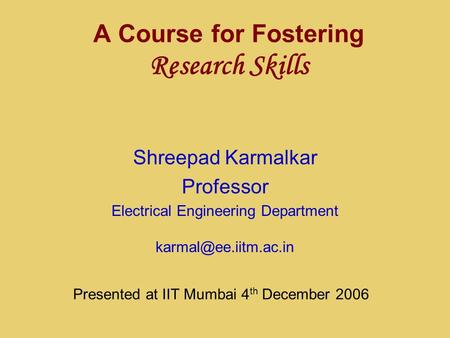 A Course for Fostering Research Skills Shreepad Karmalkar Professor Electrical Engineering Department Presented at IIT Mumbai 4 th.