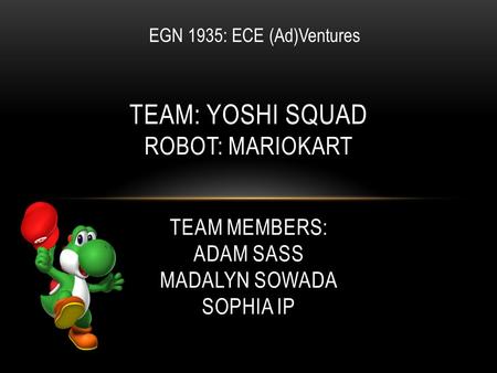 TEAM: YOSHI SQUAD ROBOT: MARIOKART TEAM MEMBERS: ADAM SASS MADALYN SOWADA SOPHIA IP EGN 1935: ECE (Ad)Ventures.