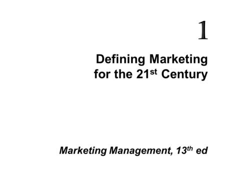 Defining Marketing for the 21 st Century Marketing Management, 13 th ed 1.