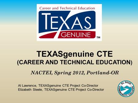 TEXASgenuine CTE (CAREER AND TECHNICAL EDUCATION ) NACTEI, Spring 2012, Portland-OR Al Lawrence, TEXASgenuine CTE Project Co-Director Elizabeth Steele,