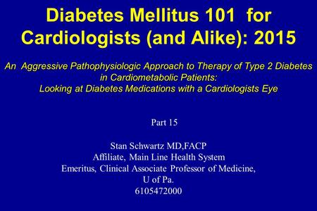 Diabetes Mellitus 101 for Cardiologists (and Alike): 2015 Stan Schwartz MD,FACP Affiliate, Main Line Health System Emeritus, Clinical Associate Professor.