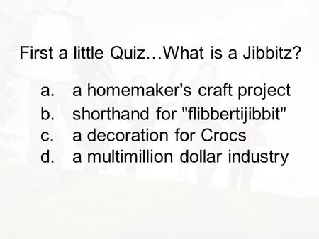 First a little Quiz…What is a Jibbitz? a.a homemaker's craft project b. shorthand for flibbertijibbit d. a multimillion dollar industry c. a decoration.