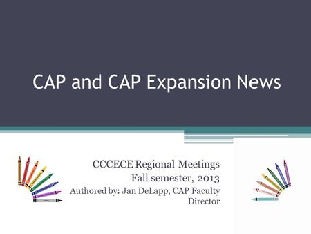 CAP and CAP Expansion News CCCECE Regional Meetings Fall semester, 2013 Authored by: Jan DeLapp, CAP Faculty Director.