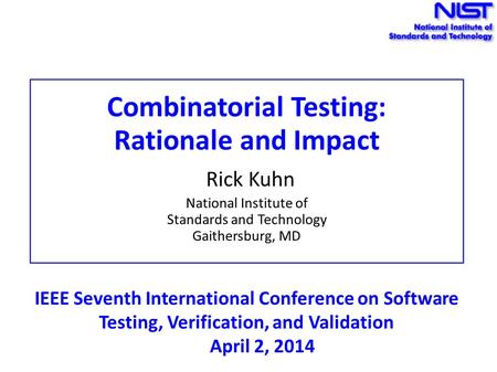 Combinatorial Testing: Rationale and Impact Rick Kuhn National Institute of Standards and Technology Gaithersburg, MD IEEE Seventh International Conference.