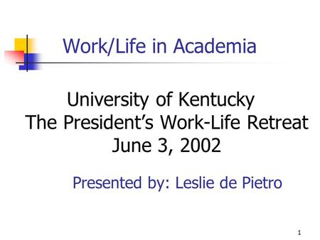 1 Work/Life in Academia University of Kentucky The President’s Work-Life Retreat June 3, 2002 Presented by: Leslie de Pietro.