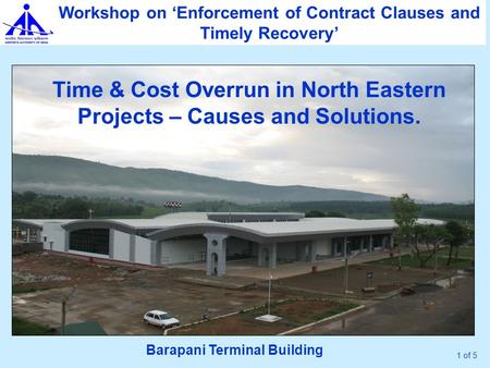 1 of 5 Time & Cost Overrun in North Eastern Projects – Causes and Solutions. Workshop on ‘Enforcement of Contract Clauses and Timely Recovery’ Barapani.