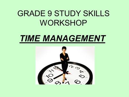 GRADE 9 STUDY SKILLS WORKSHOP TIME MANAGEMENT. WHAT CAN YOU DO TO MANAGE YOUR TIME?