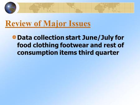 Review of Major Issues Data collection start June/July for food clothing footwear and rest of consumption items third quarter.