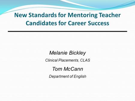 New Standards for Mentoring Teacher Candidates for Career Success Melanie Bickley Clinical Placements, CLAS Tom McCann Department of English.