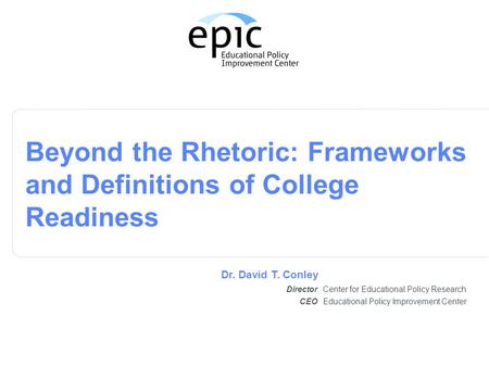 Center for Educational Policy Research Beyond the Rhetoric: Frameworks and Definitions of College Readiness Director Dr. David T. Conley Educational Policy.