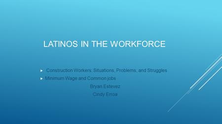 LATINOS IN THE WORKFORCE  Construction Workers: Situations, Problems, and Struggles  Minimum Wage and Common jobs Bryan Estevez Cindy Erroa.