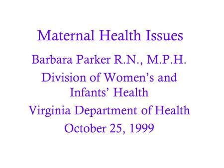 Maternal Health Issues Barbara Parker R.N., M.P.H. Division of Women’s and Infants’ Health Virginia Department of Health October 25, 1999.