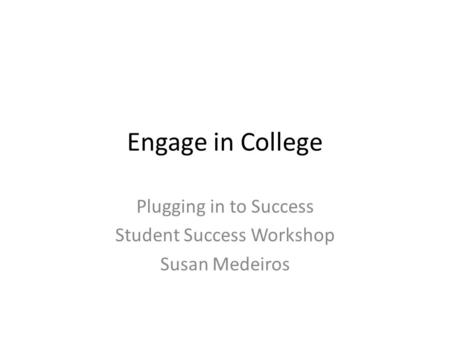 Engage in College Plugging in to Success Student Success Workshop Susan Medeiros.