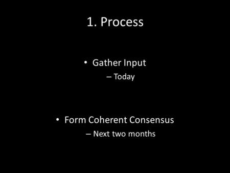 1. Process Gather Input – Today Form Coherent Consensus – Next two months.