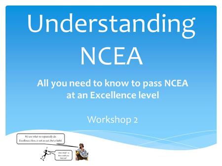 Understanding NCEA All you need to know to pass NCEA at an Excellence level Workshop 2.