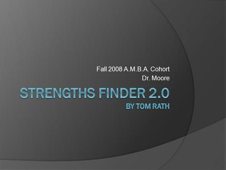 Fall 2008 A.M.B.A. Cohort Dr. Moore. A Misguided Maxim  “You can be anything you want to be, if you just try hard enough” (Rath, 2007, p. 5).  “You.