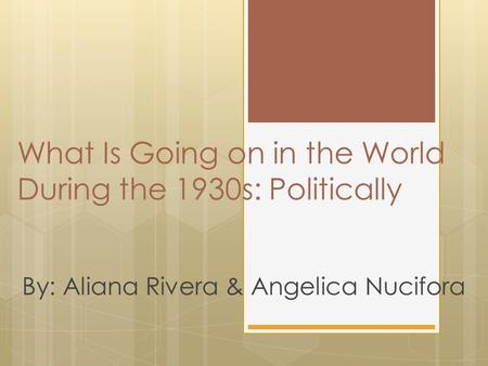 What Is Going on in the World During the 1930s: Politically By: Aliana Rivera & Angelica Nucifora.