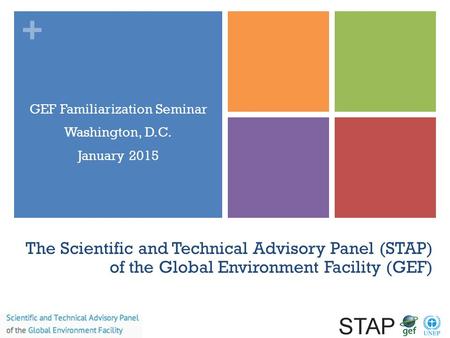 + The Scientific and Technical Advisory Panel (STAP) of the Global Environment Facility (GEF) GEF Familiarization Seminar Washington, D.C. January 2015.