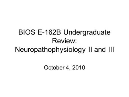 BIOS E-162B Undergraduate Review: Neuropathophysiology II and III October 4, 2010.