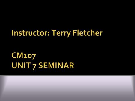 CM107 UNIT 7 SEMINAR Instructor: Terry Fletcher. REVIEW UNITS 1-6  Reflect on your experience outlining and drafting your FINAL PROJECT essay.  What.